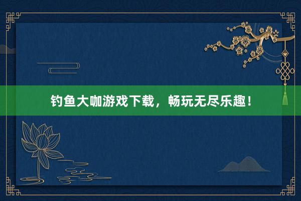 钓鱼大咖游戏下载，畅玩无尽乐趣！