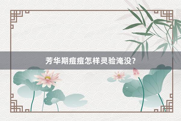 芳华期痘痘怎样灵验淹没？