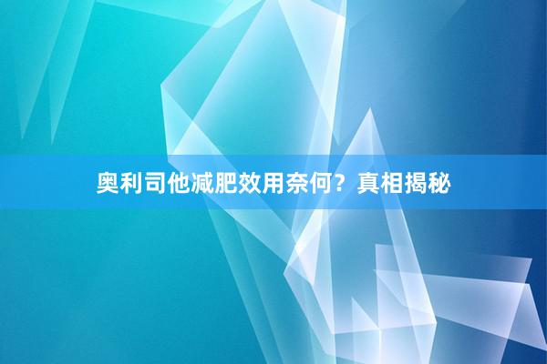 奥利司他减肥效用奈何？真相揭秘